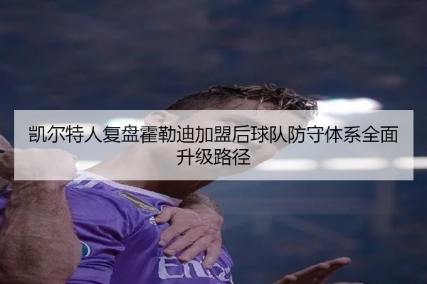 凯尔特人复盘霍勒迪加盟后球队防守体系全面升级路径