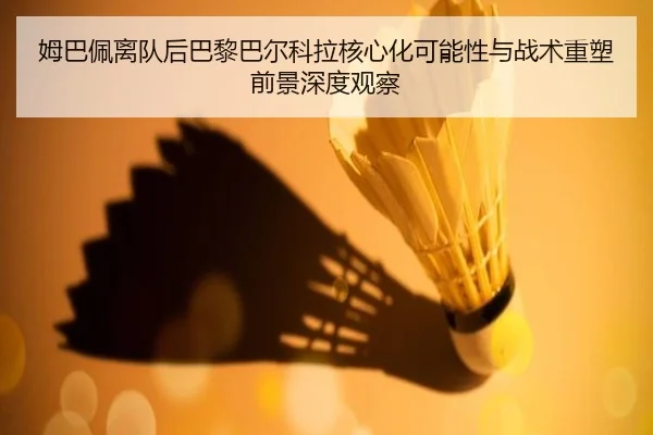 姆巴佩离队后巴黎巴尔科拉核心化可能性与战术重塑前景深度观察