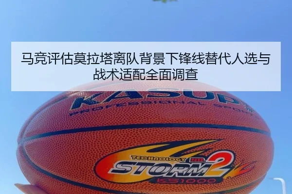 马竞评估莫拉塔离队背景下锋线替代人选与战术适配全面调查