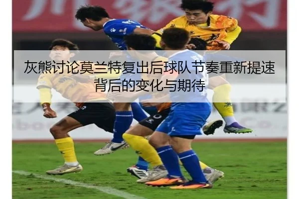 灰熊讨论莫兰特复出后球队节奏重新提速背后的变化与期待