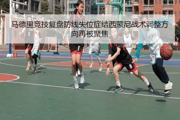 马德里竞技复盘防线失位症结西蒙尼战术调整方向再被聚焦