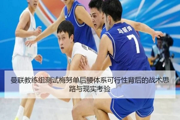曼联教练组测试梅努单后腰体系可行性背后的战术思路与现实考验