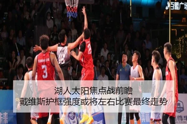 湖人太阳焦点战前瞻 戴维斯护框强度或将左右比赛最终走势