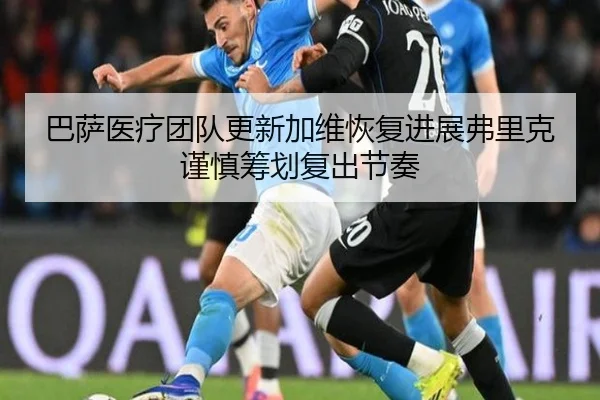 巴萨医疗团队更新加维恢复进展弗里克谨慎筹划复出节奏