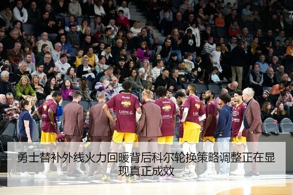勇士替补外线火力回暖背后科尔轮换策略调整正在显现真正成效
