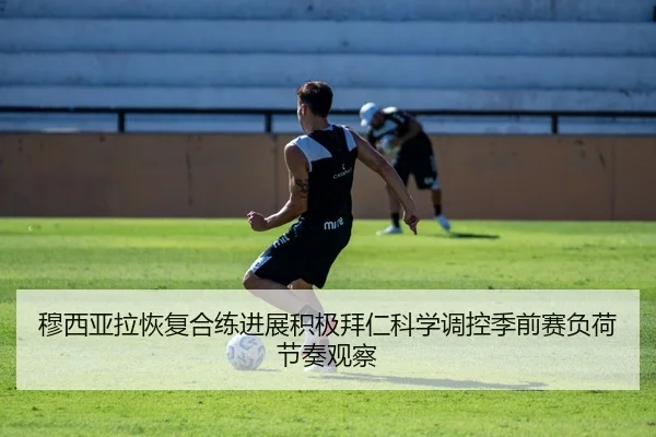 穆西亚拉恢复合练进展积极拜仁科学调控季前赛负荷节奏观察